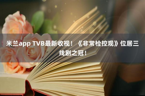 米兰app TVB最新收视！《非常检控观》位居三线剧之冠！