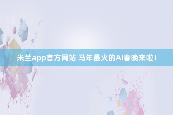 米兰app官方网站 马年最火的AI春晚来啦！