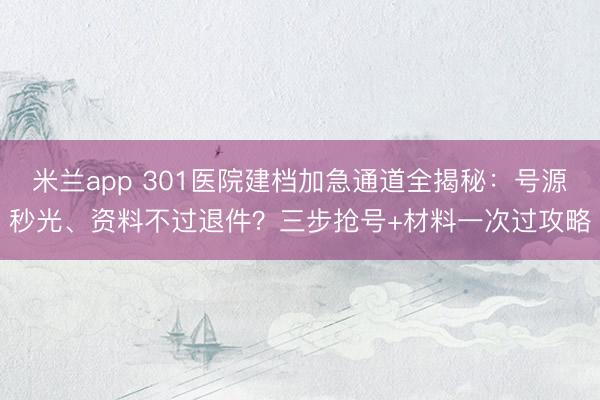 米兰app 301医院建档加急通道全揭秘：号源秒光、资料不过退件？三步抢号+材料一次过攻略