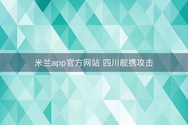 米兰app官方网站 四川舰携攻击