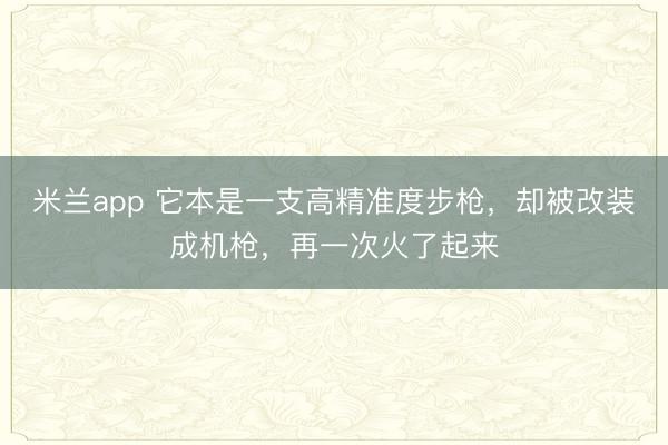 米兰app 它本是一支高精准度步枪，却被改装成机枪，再一次火了起来