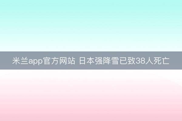 米兰app官方网站 日本强降雪已致38人死亡