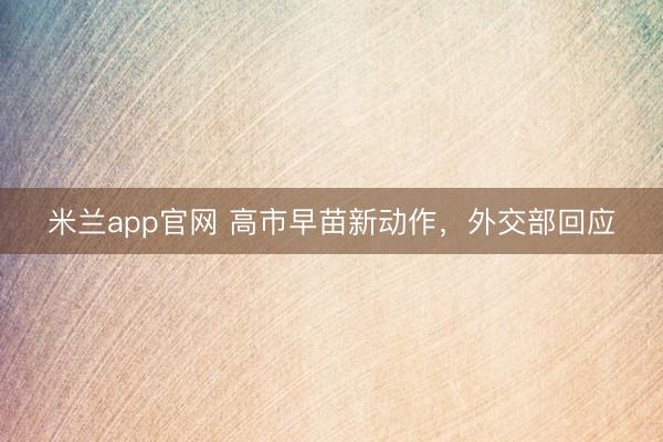 米兰app官网 高市早苗新动作，外交部回应