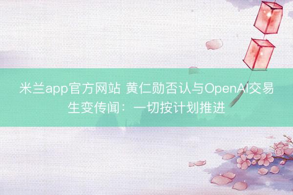 米兰app官方网站 黄仁勋否认与OpenAI交易生变传闻：一切按计划推进