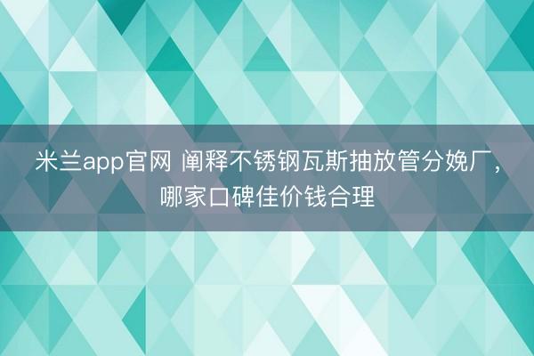 米兰app官网 阐释不锈钢瓦斯抽放管分娩厂,哪家口碑佳价钱合理
