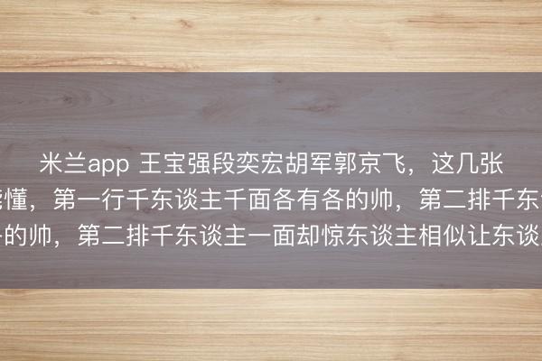 米兰app 王宝强段奕宏胡军郭京飞，这几张脸凑在整个含金量谁能懂，第一行千东谈主千面各有各的帅，第二排千东谈主一面却惊东谈主相似让东谈主疼痛