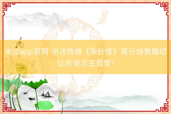 米兰app官网 书迷热搜《朱砂痣》高分场景确切让东说念主很爱！