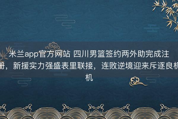 米兰app官方网站 四川男篮签约两外助完成注册,新援实力强盛表里联接,连败逆境迎来斥逐良机