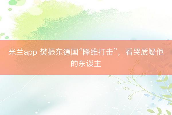米兰app 樊振东德国“降维打击”，看哭质疑他的东谈主
