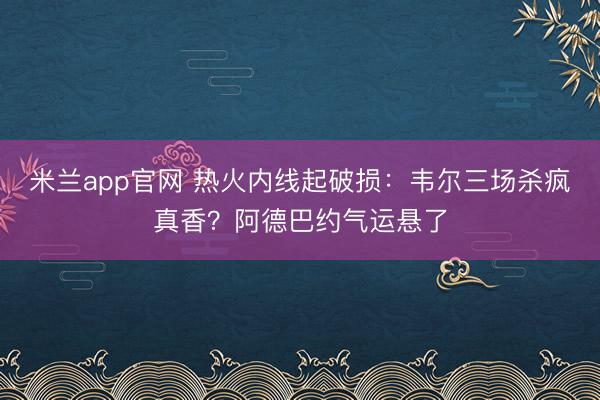 米兰app官网 热火内线起破损：韦尔三场杀疯真香？阿德巴约气运悬了