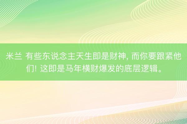 米兰 有些东说念主天生即是财神, 而你要跟紧他们! 这即是马年横财爆发的底层逻辑。