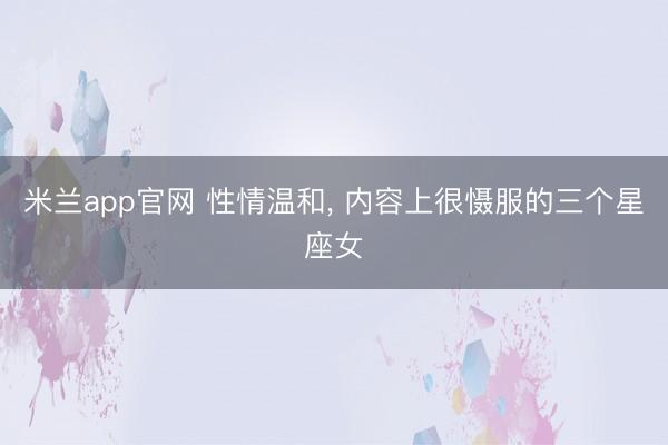 米兰app官网 性情温和, 内容上很慑服的三个星座女