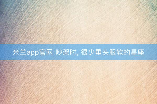 米兰app官网 吵架时, 很少垂头服软的星座