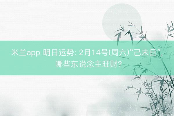 米兰app 明日运势: 2月14号(周六)“己未日”， 哪些东说念主旺财?