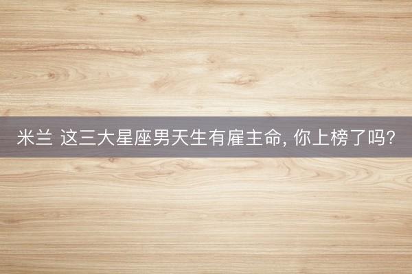 米兰 这三大星座男天生有雇主命, 你上榜了吗?