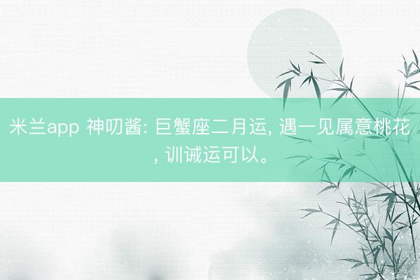 米兰app 神叨酱: 巨蟹座二月运， 遇一见属意桃花， 训诫运可以。