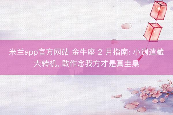 米兰app官方网站 金牛座 2 月指南: 小调遣藏大转机， 敢作念我方才是真圭臬