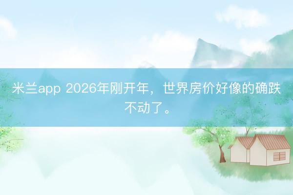 米兰app 2026年刚开年,世界房价好像的确跌不动了。