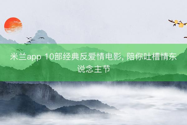 米兰app 10部经典反爱情电影， 陪你吐槽情东说念主节