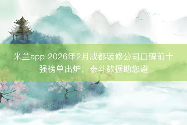米兰app 2026年2月成都装修公司口碑前十强榜单出炉,泰斗数据助您避
