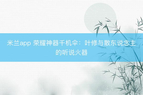 米兰app 荣耀神器千机伞：叶修与散东说念主的听说火器