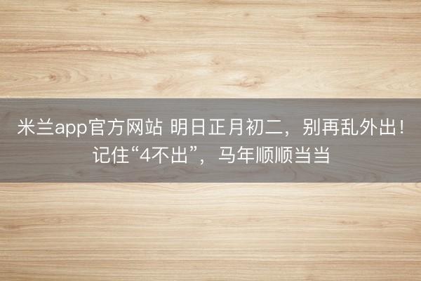 米兰app官方网站 明日正月初二，别再乱外出！记住“4不出”，马年顺顺当当