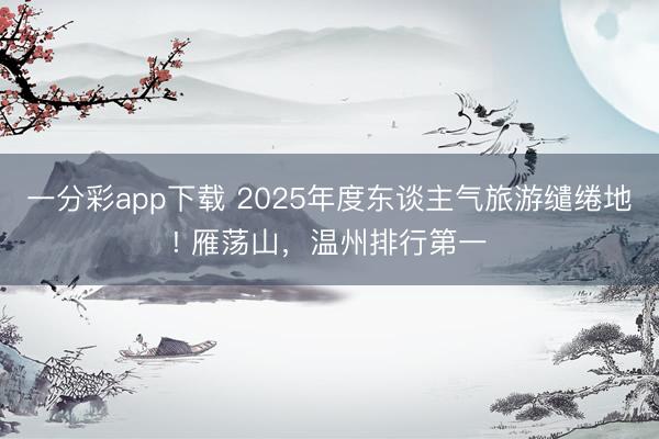 一分彩app下载 2025年度东谈主气旅游缱绻地! 雁荡山，温州排行第一