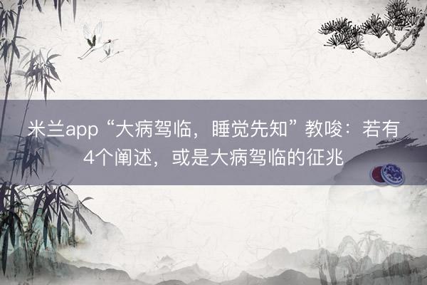 米兰app “大病驾临,睡觉先知” 教唆:若有4个阐述,或是大病驾临的征兆