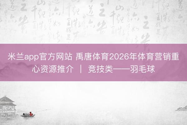 米兰app官方网站 禹唐体育2026年体育营销重心资源推介 ｜ 竞技类——羽毛球