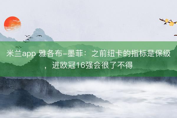 米兰app 雅各布-墨菲：之前纽卡的指标是保级，进欧冠16强会很了不得