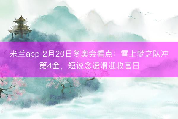 米兰app 2月20日冬奥会看点：雪上梦之队冲第4金，短说念速滑迎收官日
