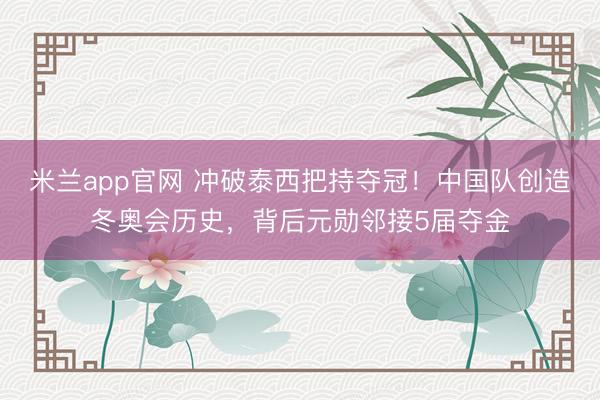 米兰app官网 冲破泰西把持夺冠!中国队创造冬奥会历史,背后元勋邻接5届夺金