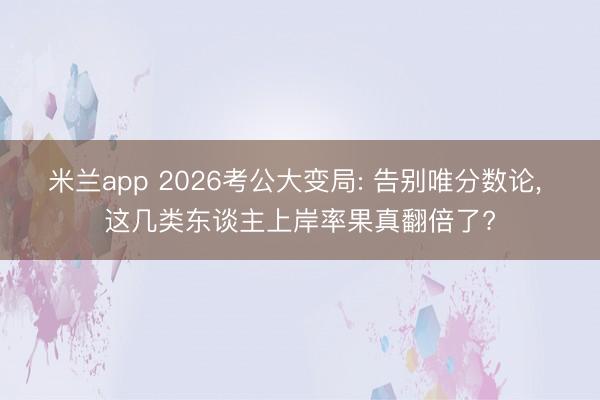 米兰app 2026考公大变局: 告别唯分数论， 这几类东谈主上岸率果真翻倍了?