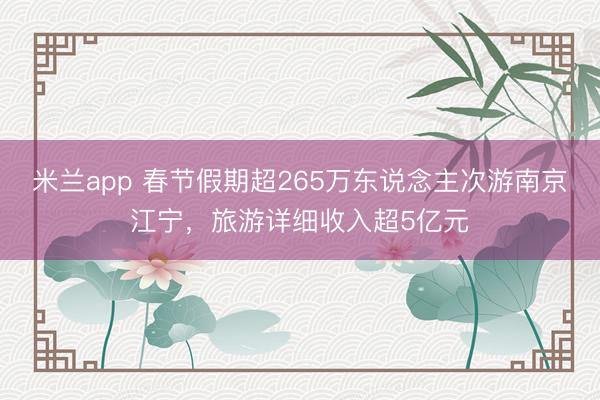 米兰app 春节假期超265万东说念主次游南京江宁，旅游详细收入超5亿元