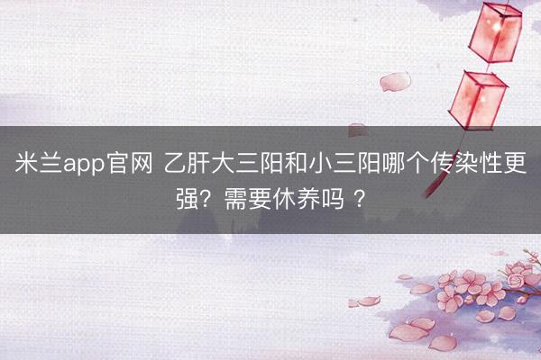 米兰app官网 乙肝大三阳和小三阳哪个传染性更强？需要休养吗 ？