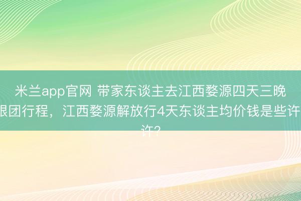 米兰app官网 带家东谈主去江西婺源四天三晚跟团行程，江西婺源解放行4天东谈主均价钱是些许？
