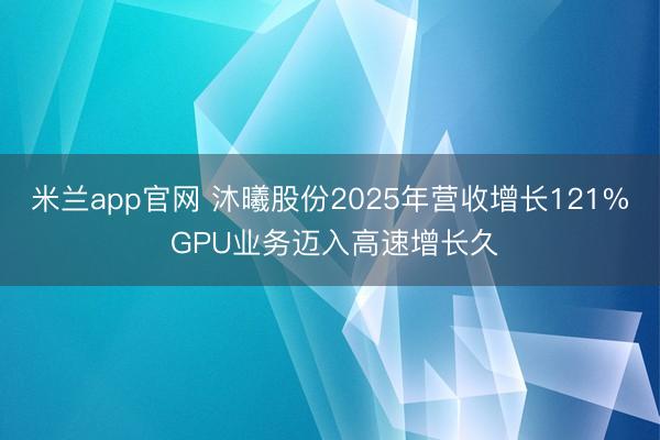 米兰app官网 沐曦股份2025年营收增长121% GPU业务迈入高速增长久