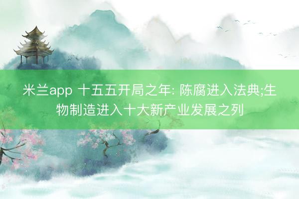 米兰app 十五五开局之年: 陈腐进入法典;生物制造进入十大新产业发展之列